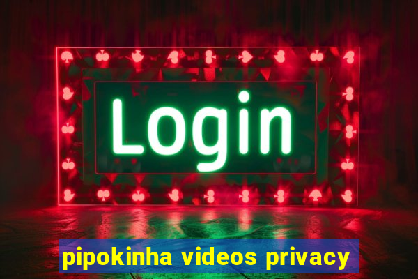 pipokinha videos privacy